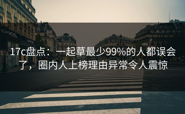 17c盘点：一起草最少99%的人都误会了，圈内人上榜理由异常令人震惊