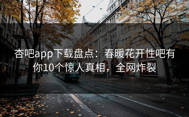 杏吧app下载盘点：春暖花开性吧有你10个惊人真相，全网炸裂