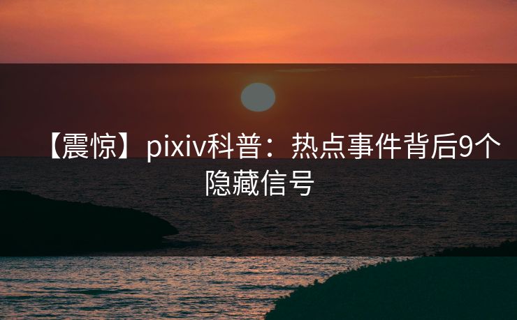 【震惊】pixiv科普：热点事件背后9个隐藏信号