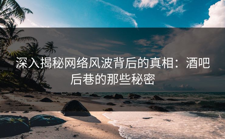 深入揭秘网络风波背后的真相：酒吧后巷的那些秘密