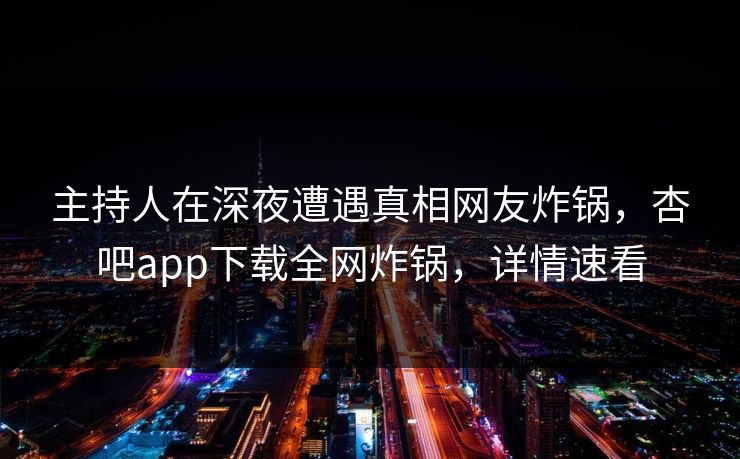 主持人在深夜遭遇真相网友炸锅，杏吧app下载全网炸锅，详情速看