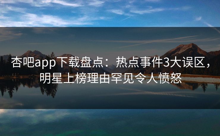 杏吧app下载盘点：热点事件3大误区，明星上榜理由罕见令人愤怒