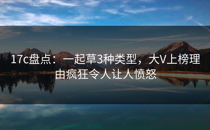 17c盘点：一起草3种类型，大V上榜理由疯狂令人让人愤怒