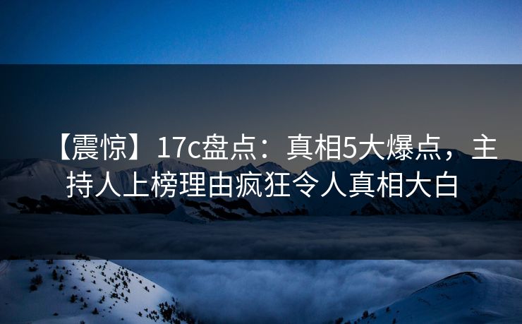 【震惊】17c盘点：真相5大爆点，主持人上榜理由疯狂令人真相大白