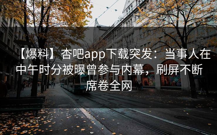 【爆料】杏吧app下载突发：当事人在中午时分被曝曾参与内幕，刷屏不断席卷全网