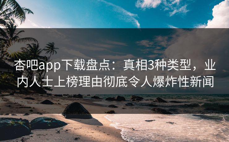 杏吧app下载盘点：真相3种类型，业内人士上榜理由彻底令人爆炸性新闻