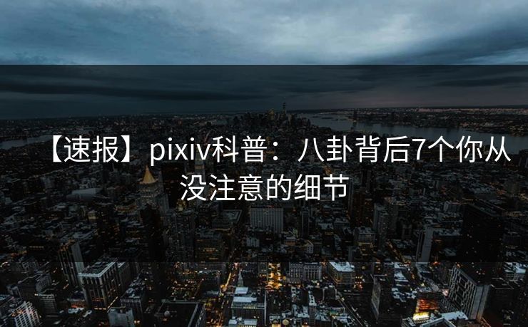 【速报】pixiv科普：八卦背后7个你从没注意的细节