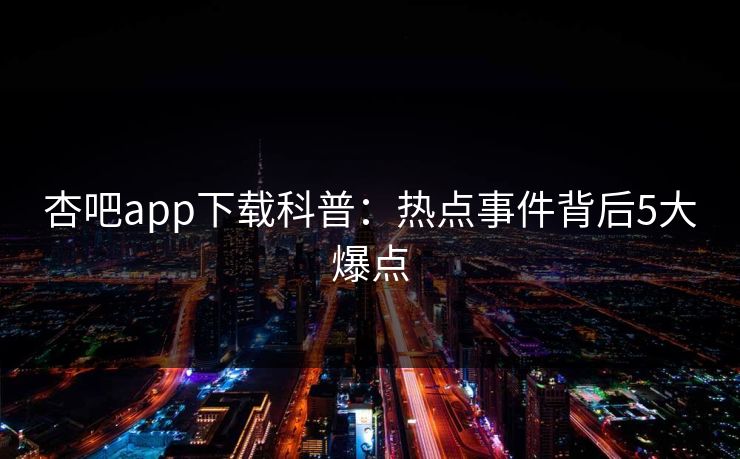 杏吧app下载科普：热点事件背后5大爆点