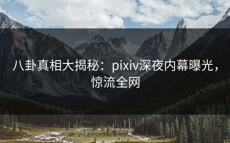 八卦真相大揭秘：pixiv深夜内幕曝光，惊流全网
