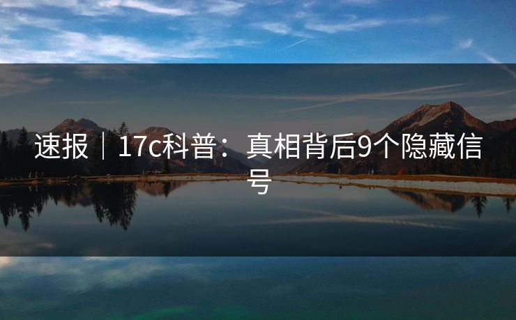 速报｜17c科普：真相背后9个隐藏信号