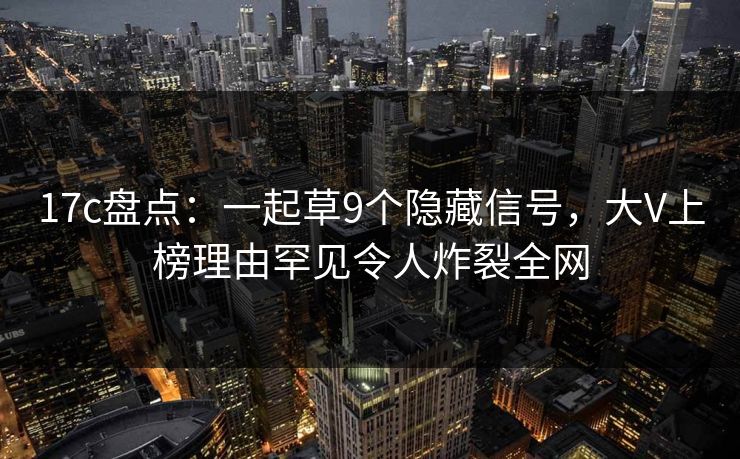 17c盘点：一起草9个隐藏信号，大V上榜理由罕见令人炸裂全网