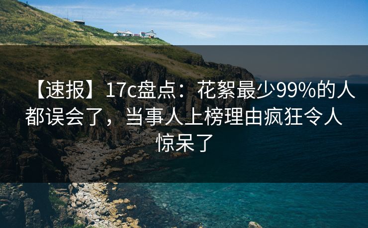 【速报】17c盘点：花絮最少99%的人都误会了，当事人上榜理由疯狂令人惊呆了