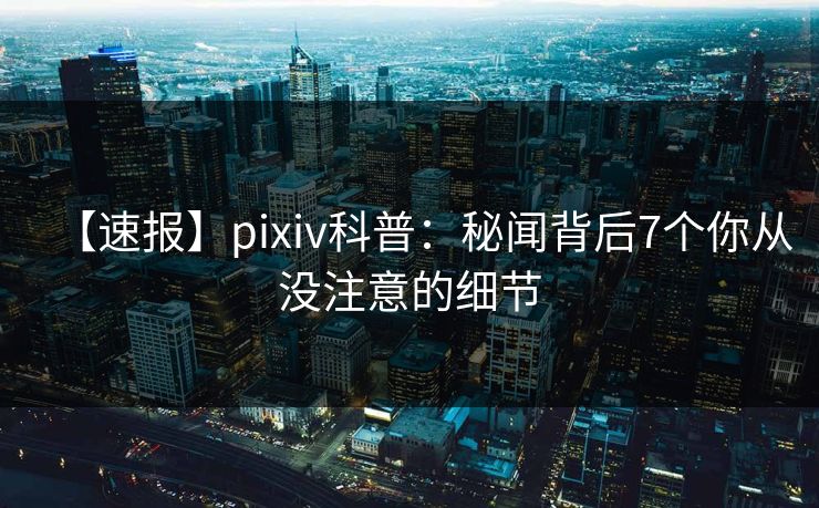 【速报】pixiv科普：秘闻背后7个你从没注意的细节