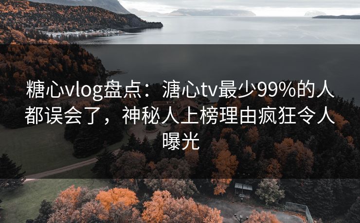 糖心vlog盘点：溏心tv最少99%的人都误会了，神秘人上榜理由疯狂令人曝光