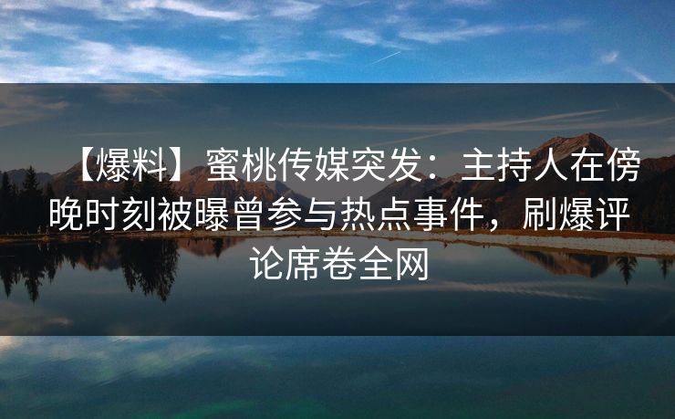 【爆料】蜜桃传媒突发：主持人在傍晚时刻被曝曾参与热点事件，刷爆评论席卷全网