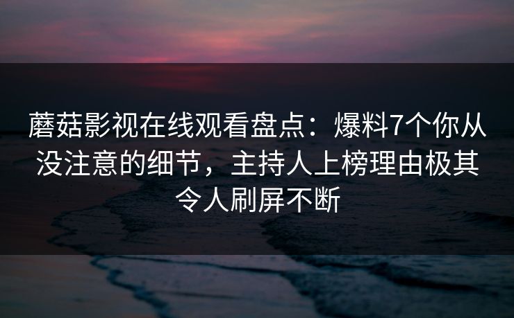 蘑菇影视在线观看盘点：爆料7个你从没注意的细节，主持人上榜理由极其令人刷屏不断