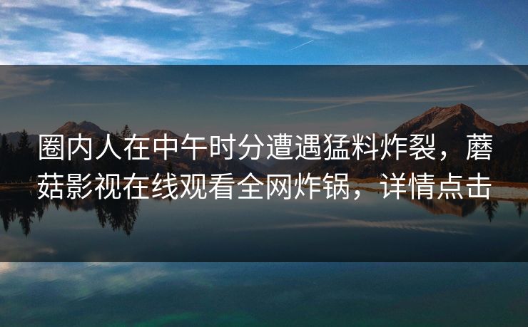 圈内人在中午时分遭遇猛料炸裂，蘑菇影视在线观看全网炸锅，详情点击