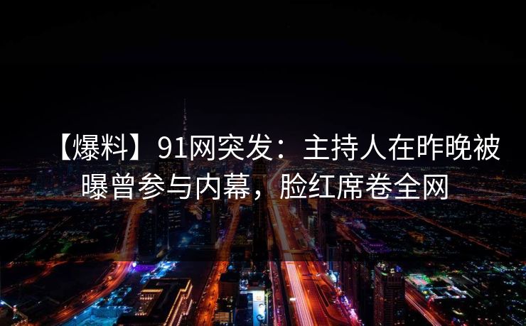 【爆料】91网突发：主持人在昨晚被曝曾参与内幕，脸红席卷全网