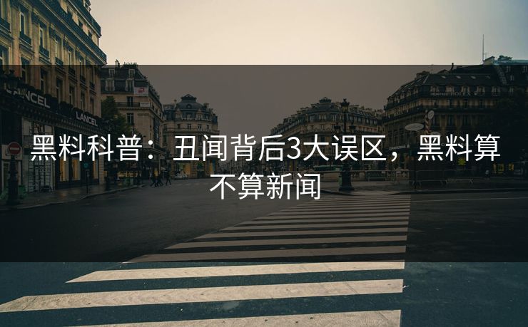 黑料科普：丑闻背后3大误区，黑料算不算新闻