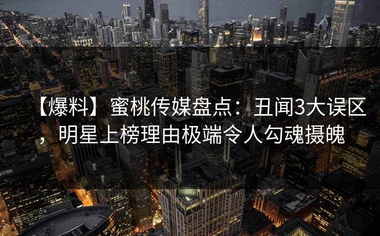 【爆料】蜜桃传媒盘点：丑闻3大误区，明星上榜理由极端令人勾魂摄魄