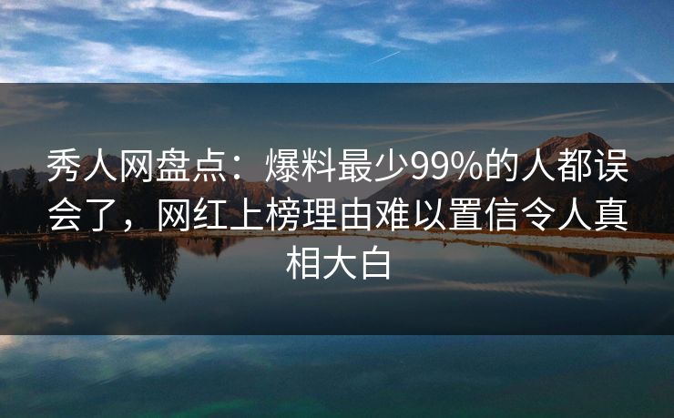 秀人网盘点：爆料最少99%的人都误会了，网红上榜理由难以置信令人真相大白