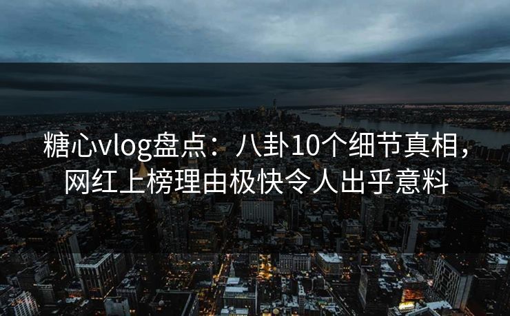 糖心vlog盘点：八卦10个细节真相，网红上榜理由极快令人出乎意料