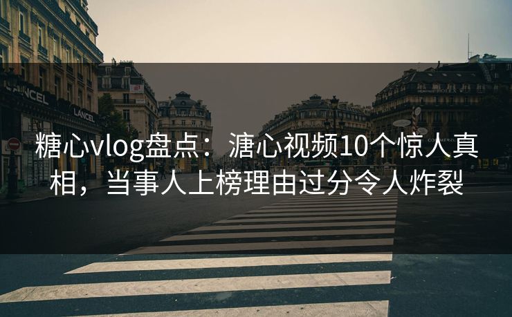 糖心vlog盘点：溏心视频10个惊人真相，当事人上榜理由过分令人炸裂