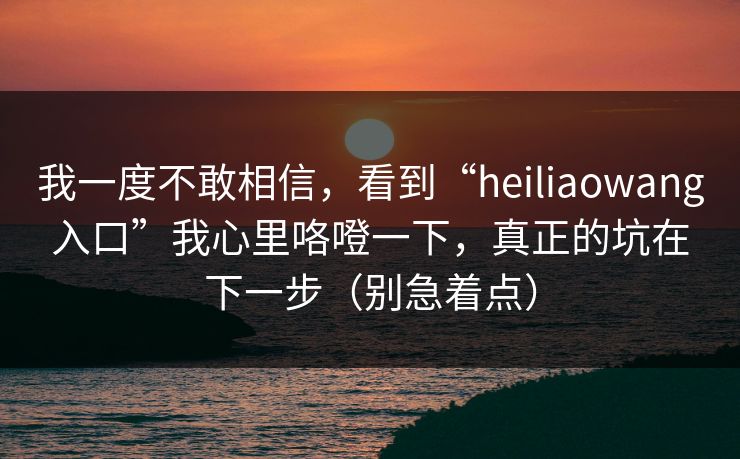 我一度不敢相信，看到“heiliaowang入口”我心里咯噔一下，真正的坑在下一步（别急着点）