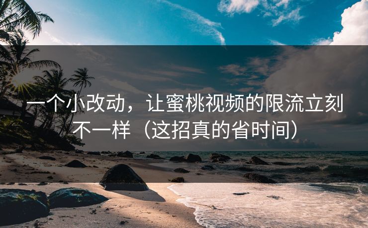 一个小改动，让蜜桃视频的限流立刻不一样（这招真的省时间）