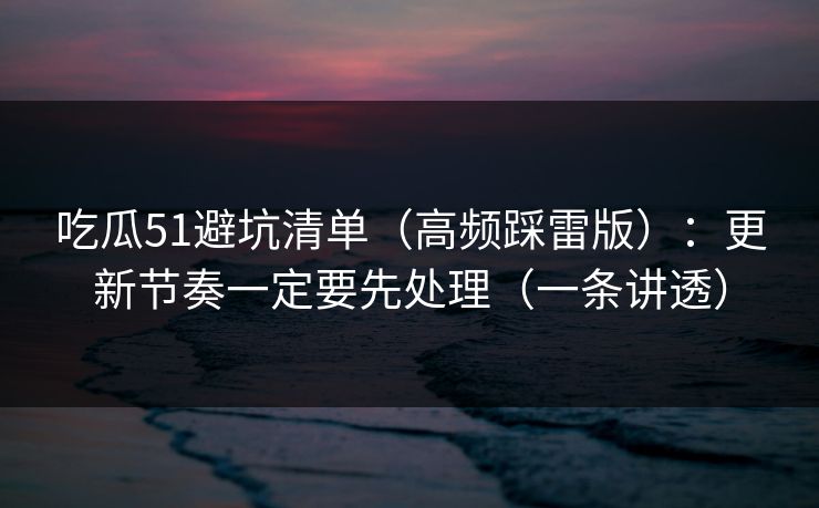 吃瓜51避坑清单（高频踩雷版）：更新节奏一定要先处理（一条讲透）