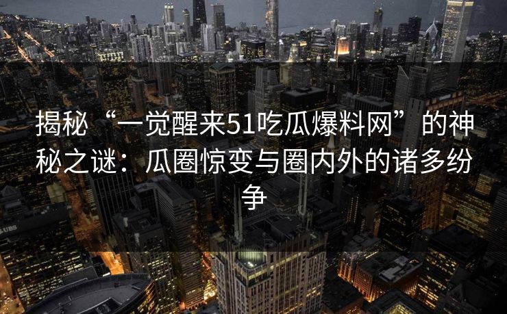 揭秘“一觉醒来51吃瓜爆料网”的神秘之谜：瓜圈惊变与圈内外的诸多纷争