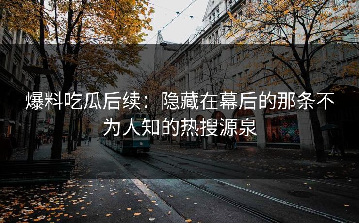 爆料吃瓜后续：隐藏在幕后的那条不为人知的热搜源泉